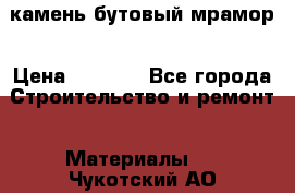 камень бутовый мрамор › Цена ­ 1 200 - Все города Строительство и ремонт » Материалы   . Чукотский АО